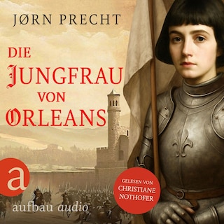 Die Jungfrau von Orleans - Jeanne d'Arc - Um den Menschen ihres Landes eine Zukunft zu geben, wurde sie zur Kämpferin (Ungekürzt) als Hörbuch