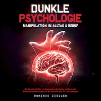 Dunkle Psychologie – Manipulation im Alltag & Beruf: Wie Sie sich effektiv vor Manipulationstechniken schützen, Ihre Mitmenschen überzeugen und die Kontrolle über Ihr Leben erlangen