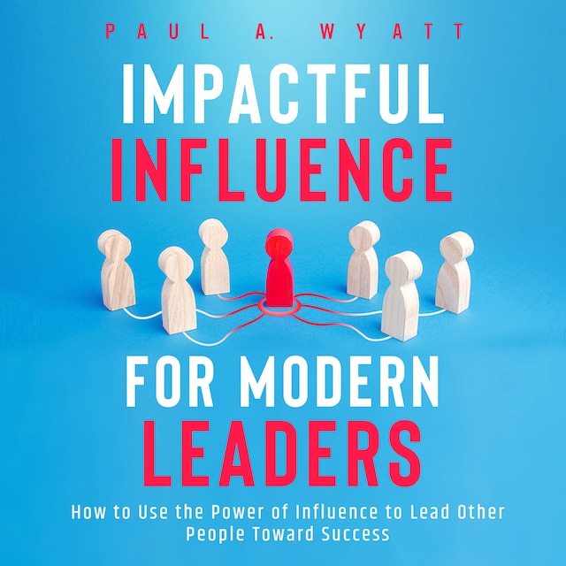 Kirjankansi teokselle Impactful Influence for Modern Leaders: How to Use the Power of Influence to Lead Other People Toward Success