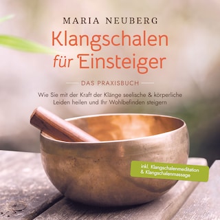 Klangschalen für Einsteiger - Das Praxisbuch: Wie Sie mit der Kraft der Klänge seelische & körperliche Leiden heilen und Ihr Wohlbefinden steigern | inkl. Klangschalenmeditation & Klangschalenmassage als Hörbuch