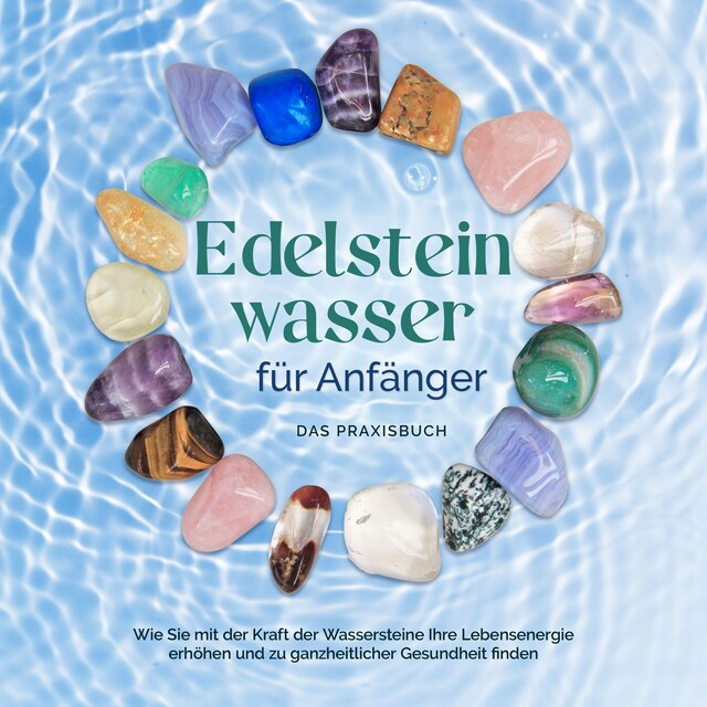 Boekomslag van Edelsteinwasser für Anfänger - Das Praxisbuch: Wie Sie mit der Kraft der Wassersteine Ihre Lebensenergie erhöhen und zu ganzheitlicher Gesundheit finden | inkl. Heilwasser herstellen, Chakra u.v.m.