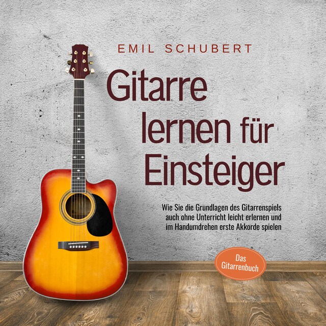 Book cover for Gitarre lernen für Einsteiger - Wie Sie die Grundlagen des Gitarrenspiels auch ohne Unterricht leicht erlernen und im Handumdrehen erste Akkorde spielen - Das Gitarrenbuch