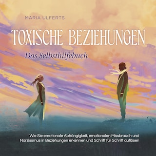 Toxische Beziehungen - Das Selbsthilfebuch: Wie Sie emotionale Abhängigkeit, emotionalen Missbrauch und Narzissmus in Beziehungen erkennen und Schritt für Schritt auflösen als Hörbuch
