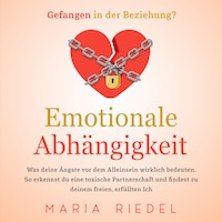 Emotionale Abhängigkeit - Gefangen in der Beziehung?: Was deine Ängste vor dem Alleinsein wirklich bedeuten. So erkennst du eine toxische Partnerschaft und findest zu deinem freien, erfüllten Ich