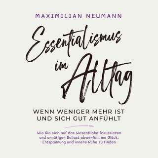 Essentialismus im Alltag - wenn weniger mehr ist und sich gut anfühlt: Wie Sie sich auf das Wesentliche fokussieren und unnötigen Ballast abwerfen, um Glück, Entspannung und innere Ruhe zu finden als Hörbuch