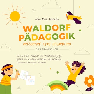 Waldorfpädagogik verstehen und anwenden - Das Praxisbuch: Wie Sie die Prinzipien der Waldorfpädagogik gezielt im Lehralltag einbinden und innovative Unterrichtskonzepte erstellen als Hörbuch