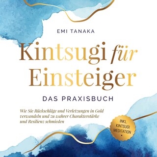 Kintsugi für Einsteiger - Das Praxisbuch: Wie Sie Rückschläge und Verletzungen in Gold verwandeln und zu wahrer Charakterstärke und Resilienz schmieden - inkl. Kintsugi Meditation als Hörbuch