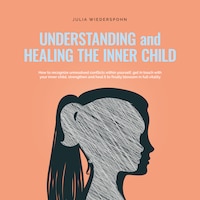 Understanding and Healing the Inner Child: How to recognize unresolved conflicts within yourself, get in touch with your inner child, strengthen and heal it to finally blossom in full vitality