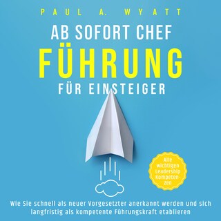 Ab sofort Chef – Führung für Einsteiger: Wie Sie schnell als neuer Vorgesetzter anerkannt werden und sich langfristig als kompetente Führungskraft etablieren | Alle wichtigen Leadership Kompetenzen als Hörbuch