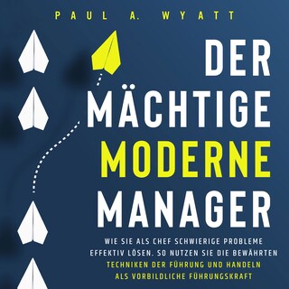 Der mächtige moderne Manager: Wie Sie als Chef schwierige Probleme effektiv lösen. So nutzen Sie die bewährten Techniken der Führung und handeln als vorbildliche Führungskraft als Hörbuch