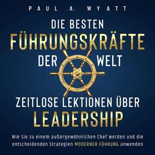 Die besten Führungskräfte der Welt – Zeitlose Lektionen über Leadership: Wie Sie zu einem außergewöhnlichen Chef werden und die entscheidenden Strategien moderner Führung anwenden als Hörbuch