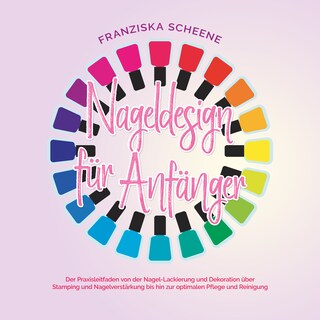Nageldesign für Anfänger: Der Praxisleitfaden von der Nagel-Lackierung und Dekoration über Stamping und Nagelverstärkung bis hin zur optimalen Pflege und Reinigung als Hörbuch