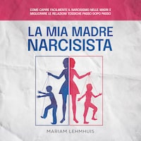 La mia madre narcisista: Come capire facilmente il narcisismo nelle madri e migliorare le relazioni tossiche passo dopo passo