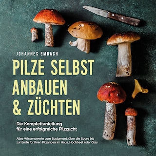 Pilze selbst anbauen & züchten - Die Komplettanleitung für eine erfolgreiche Pilzzucht: Alles Wissenswerte vom Equipment, über die Spore bis zur Ernte für Ihren Pilzanbau im Haus, Hochbeet oder Glas als Hörbuch