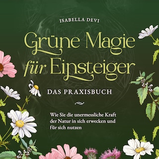 Grüne Magie für Einsteiger - Das Praxisbuch: Wie Sie die unermessliche Kraft der Natur in sich erwecken und für sich nutzen | inkl. Krafttiere Spiritfinder, Hexen Ritualen, Blütenessenzen u.v.m. als Hörbuch