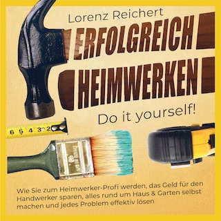 ERFOLGREICH HEIMWERKEN – do it yourself!: Wie Sie zum Heimwerker-Profi werden, das Geld für den Handwerker sparen, alles rund um Haus & Garten selbst machen und jedes Problem effektiv lösen als Hörbuch
