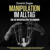 Manipulation im Alltag – die 40 wichtigsten Techniken: Wie Sie Manipulationstechniken auf den ersten Blick erkennen, Menschen lesen, und die besten Methoden aus der Psychologie zu Ihrem Vorteil nutzen