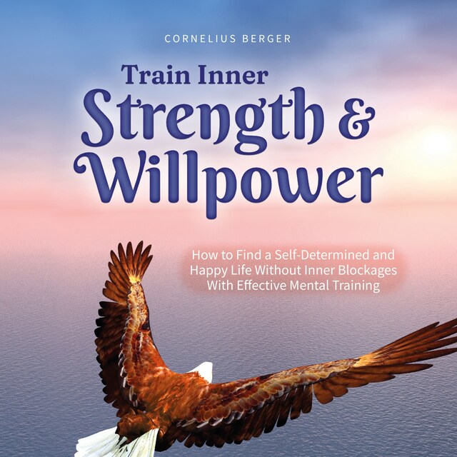 Bokomslag för Train Inner Strength & Willpower: How to Find a Self-Determined and Happy Life Without Inner Blockages With Effective Mental Training - Incl. The Best Tips & Exercises