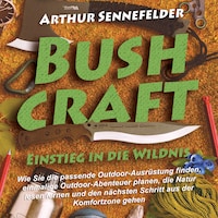 Bushcraft – Einstieg in die Wildnis: Wie Sie die passende Outdoor-Ausrüstung finden, einmalige Outdoor-Abenteuer planen, die Natur lesen lernen und den nächsten Schritt aus der Komfortzone gehen