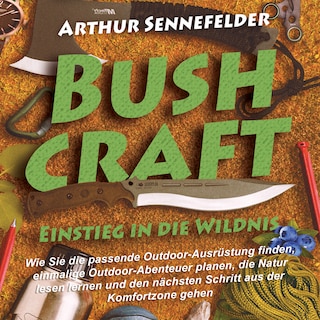 Bushcraft – Einstieg in die Wildnis: Wie Sie die passende Outdoor-Ausrüstung finden, einmalige Outdoor-Abenteuer planen, die Natur lesen lernen und den nächsten Schritt aus der Komfortzone gehen als Hörbuch