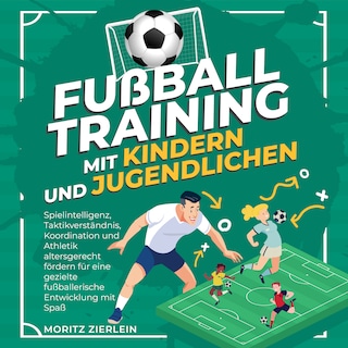 Fußballtraining mit Kindern und Jugendlichen: Spielintelligenz, Taktikverständnis, Koordination und Athletik altersgerecht fördern für eine gezielte fußballerische Entwicklung mit Spaß als Hörbuch