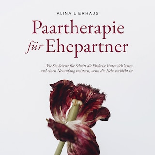 Paartherapie für Ehepartner: Wie Sie Schritt für Schritt die Ehekrise hinter sich lassen und einen Neuanfang meistern, wenn die Liebe verblüht ist als Hörbuch