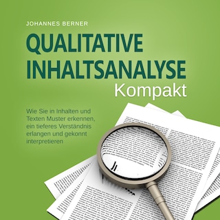 Qualitative Inhaltsanalyse - Kompakt: Wie Sie in Inhalten und Texten Muster erkennen, ein tieferes Verständnis erlangen und gekonnt interpretieren - inkl. Praxisbeispiel Experteninterviews als Hörbuch