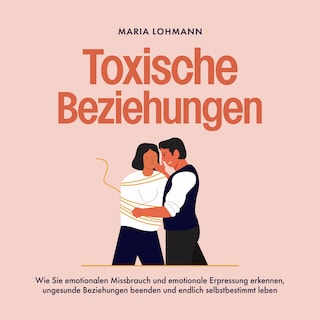 Toxische Beziehungen: Wie Sie emotionalen Missbrauch und emotionale Erpressung erkennen, ungesunde Beziehungen beenden und endlich selbstbestimmt leben als Hörbuch