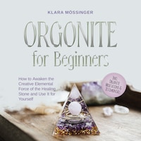 Orgonite for Beginners: How to Awaken the Creative Elemental Force of the Healing Stone and Use It for Yourself - Incl. Orgonite Meditations & Testimonials