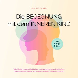 Die Begegnung mit dem inneren Kind: Wie Sie Ihr inneres Kind heilen, mit Vergangenem abschließen, Glaubenssätze ändern und endlich inneren Frieden schließen | inkl. Workbook als Hörbuch