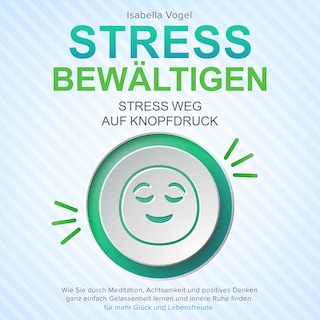 STRESS BEWÄLTIGEN - Stress weg auf Knopfdruck: Wie Sie durch Meditation, Achtsamkeit und positives Denken ganz einfach Gelassenheit lernen und innere Ruhe finden - für mehr Glück und Lebensfreude als Hörbuch
