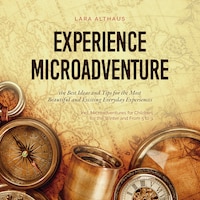 Experience Microadventure the Best Ideas and Tips for the Most Beautiful and Exciting Everyday Experiences Incl. Microadventures for Children, for the Winter and From 5 to 9
