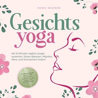 Gesichtsyoga: Mit 12 Minuten täglich jünger aussehen, Stress abbauen, Migräne, Akne und Schnarchen lindern - Der Komplettguide mit Face Yoga Übungsplan, Gesichtsmassage, Taping, DIY Bio-Hautpflege als Hörbuch
