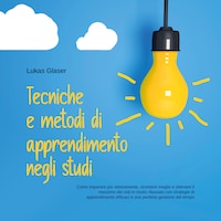 Tecniche e metodi di apprendimento negli studi: Come imparare più velocemente, ricordare meglio e ottenere il massimo dei voti in modo rilassato con strategie di apprendimento efficaci e una perfetta gestione del tempo