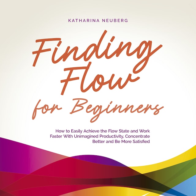 Book cover for Finding Flow for Beginners: How to Easily Achieve the Flow State and Work Faster With Unimagined Productivity, Concentrate Better and Be More Satisfied