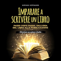 Imparare a scrivere un libro: Passo dopo passo, dall'idea del libro alla pubblicazione - Diventare un autore è facile -