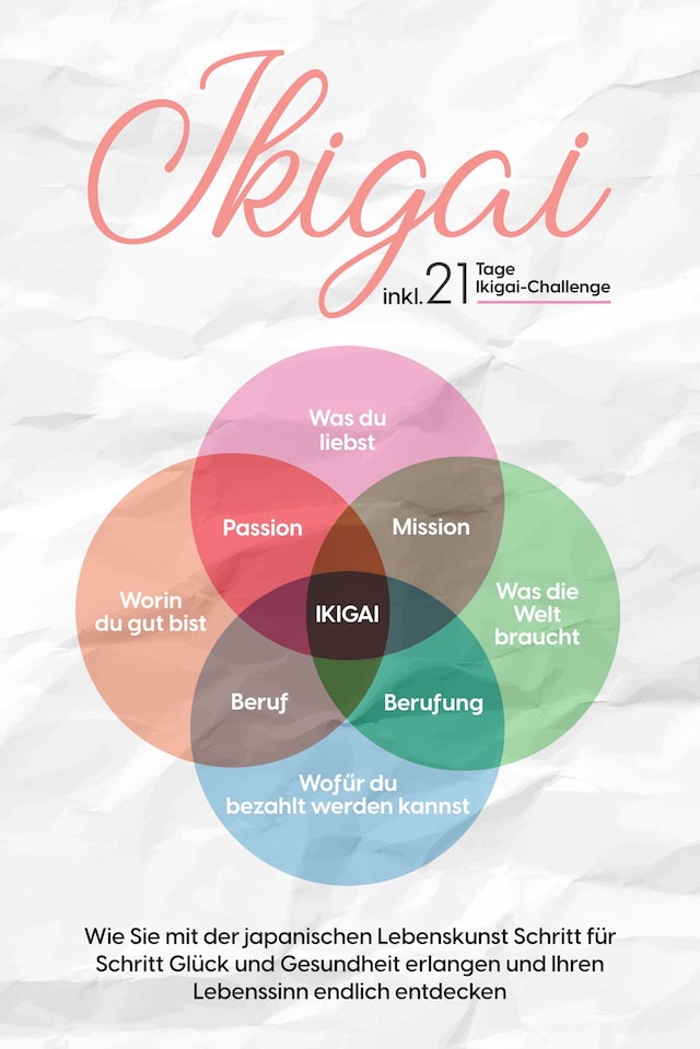 Book cover for Ikigai: Wie Sie mit der japanischen Lebenskunst Schritt für Schritt Glück und Gesundheit erlangen und Ihren Lebenssinn endlich entdecken – inkl. 21 Tage Ikigai-Challenge