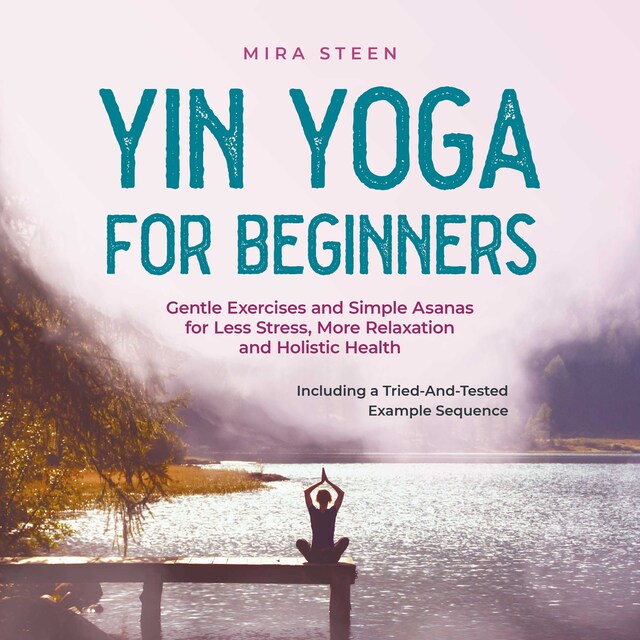 Book cover for Yin Yoga for Beginners Gentle Exercises and Simple Asanas for Less Stress, More Relaxation and Holistic Health - Including a Tried-And-Tested Example Sequence