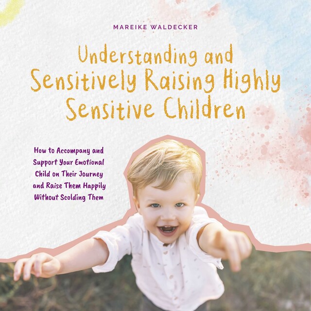 Buchcover für Understanding and Sensitively Raising Highly Sensitive Children How to Accompany and Support Your Emotional Child on Their Journey and Raise Them Happily Without Scolding Them