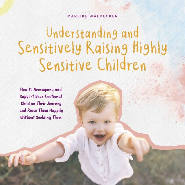 Book cover for Understanding and Sensitively Raising Highly Sensitive Children How to Accompany and Support Your Emotional Child on Their Journey and Raise Them Happily Without Scolding Them