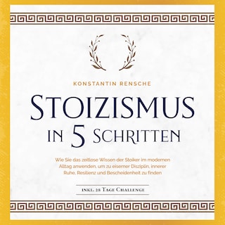 Stoizismus in 5 Schritten: Wie Sie das zeitlose Wissen der Stoiker im modernen Alltag anwenden, um zu eiserner Disziplin, innerer Ruhe, Resilienz & Bescheidenheit zu finden -inkl. 28 Tage Challenge als Hörbuch