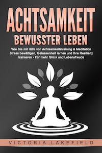 ACHTSAMKEIT - Bewusster leben: Wie Sie mit Hilfe von Achtsamkeitstraining & Meditation Stress bewältigen, Gelassenheit lernen und Ihre Resilienz trainieren – Für mehr Glück & Lebensfreude