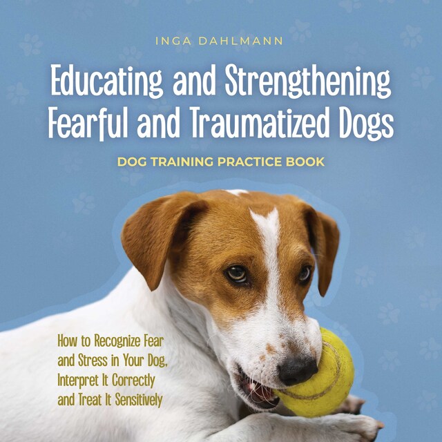 Book cover for Educating and Strengthening Fearful and Traumatized Dogs: - Dog Training Practice Book - How to Recognize Fear and Stress in Your Dog, Interpret It Correctly and Treat It Sensitively