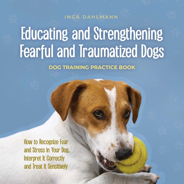 Kirjankansi teokselle Educating and Strengthening Fearful and Traumatized Dogs: - Dog Training Practice Book - How to Recognize Fear and Stress in Your Dog, Interpret It Correctly and Treat It Sensitively