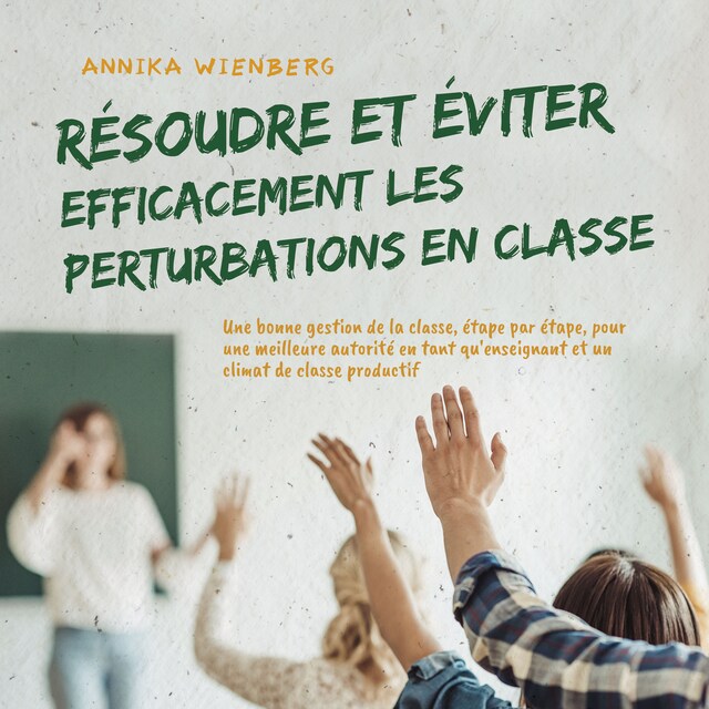 Book cover for Résoudre et éviter efficacement les perturbations en classe: Une bonne gestion de la classe, étape par étape, pour une meilleure autorité en tant qu'enseignant et un climat de classe productif