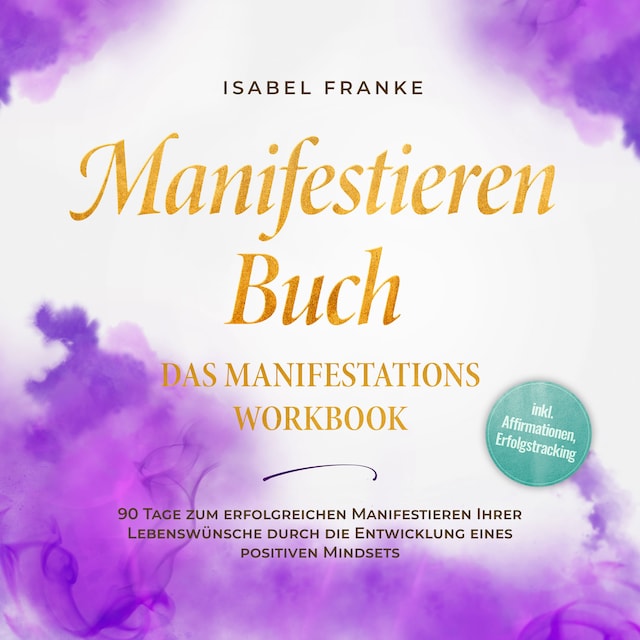 Bokomslag för Manifestieren Buch: Das Manifestations Workbook - 90 Tage zum erfolgreichen Manifestieren Ihrer Lebenswünsche durch die Entwicklung eines positiven Mindsets - inkl. Affirmationen, Erfolgstracking