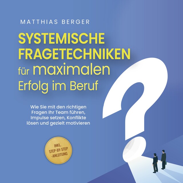 Bokomslag for Systemische Fragetechniken für maximalen Erfolg im Beruf: Wie Sie mit den richtigen Fragen Ihr Team führen, Impulse setzen, Konflikte lösen und gezielt motivieren - inkl. Step-by-Step-Anleitung