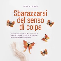 Sbarazzarsi del senso di colpa Come lasciare andare efficacemente il senso di colpa e i dubbi su se stessi in 9 passi e perdonare se stessi