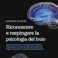 Riconoscere e respingere la psicologia del buio: Come riconoscere la manipolazione emotiva, smascherare un disturbo della personalità e le bugie e respingere le tecniche di manipolazione.