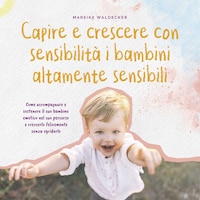 Capire e crescere con sensibilità i bambini altamente sensibili: Come accompagnare e sostenere il suo bambino emotivo nel suo percorso e crescerlo felicemente senza sgridarlo